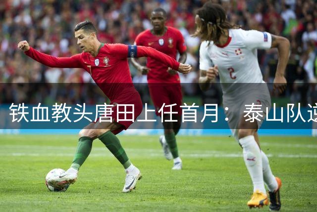 铁血教头唐田上任首月：泰山队逆境中强势反弹
